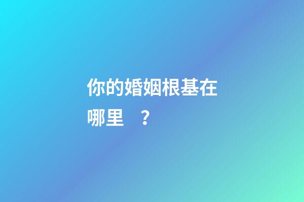 你的婚姻根基在哪里？